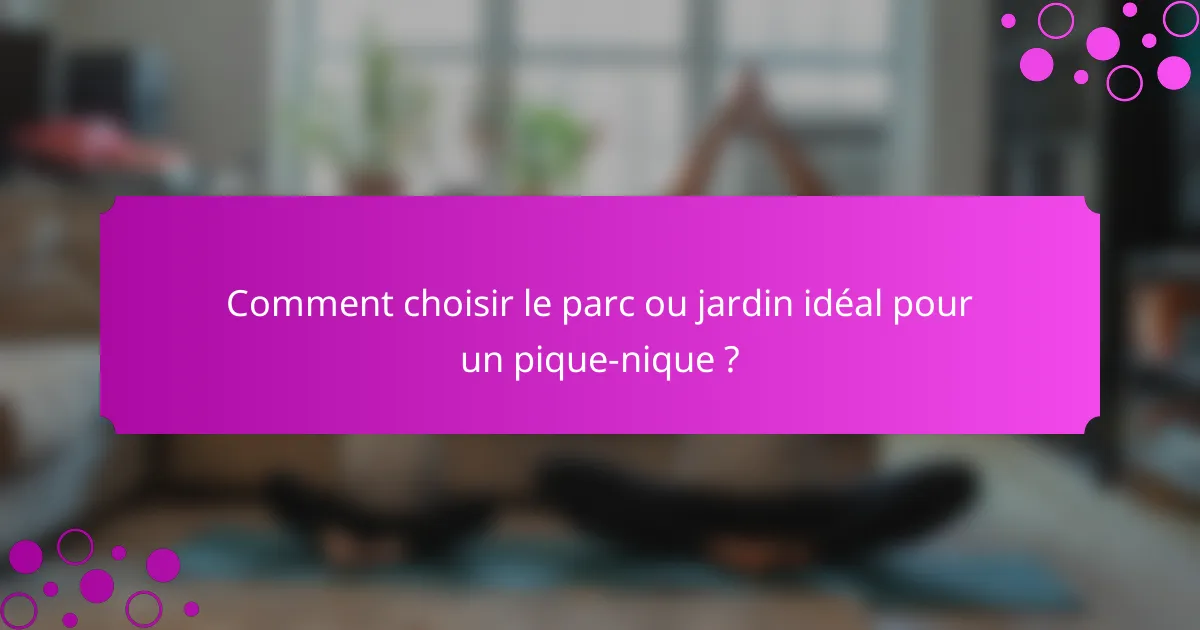 Comment choisir le parc ou jardin idéal pour un pique-nique ?