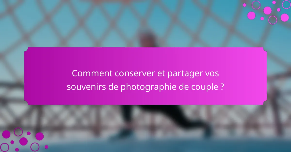 Comment conserver et partager vos souvenirs de photographie de couple ?
