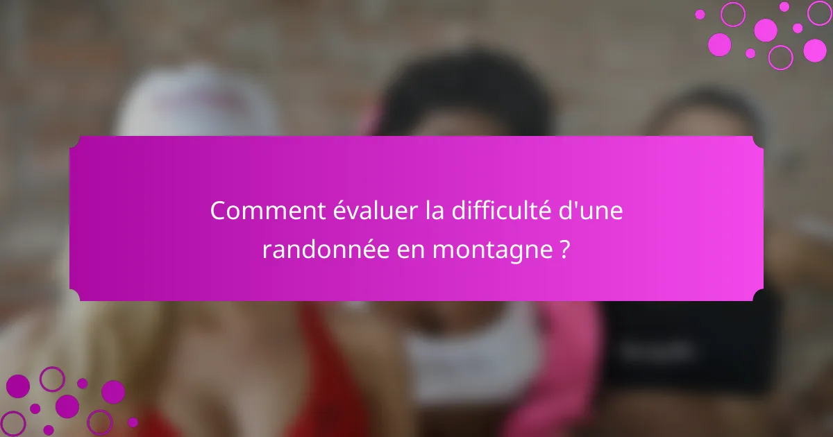 Comment évaluer la difficulté d'une randonnée en montagne ?