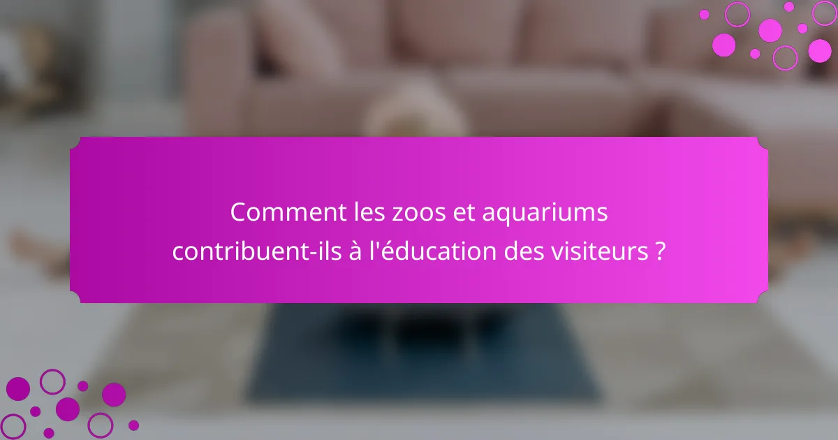 Comment les zoos et aquariums contribuent-ils à l'éducation des visiteurs ?