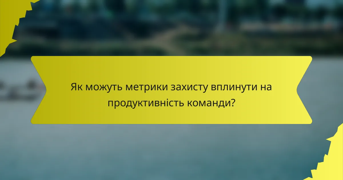 Як можуть метрики захисту вплинути на продуктивність команди?