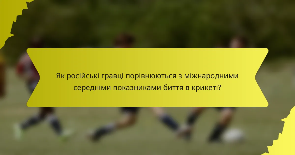 Як російські гравці порівнюються з міжнародними середніми показниками биття в крикеті?