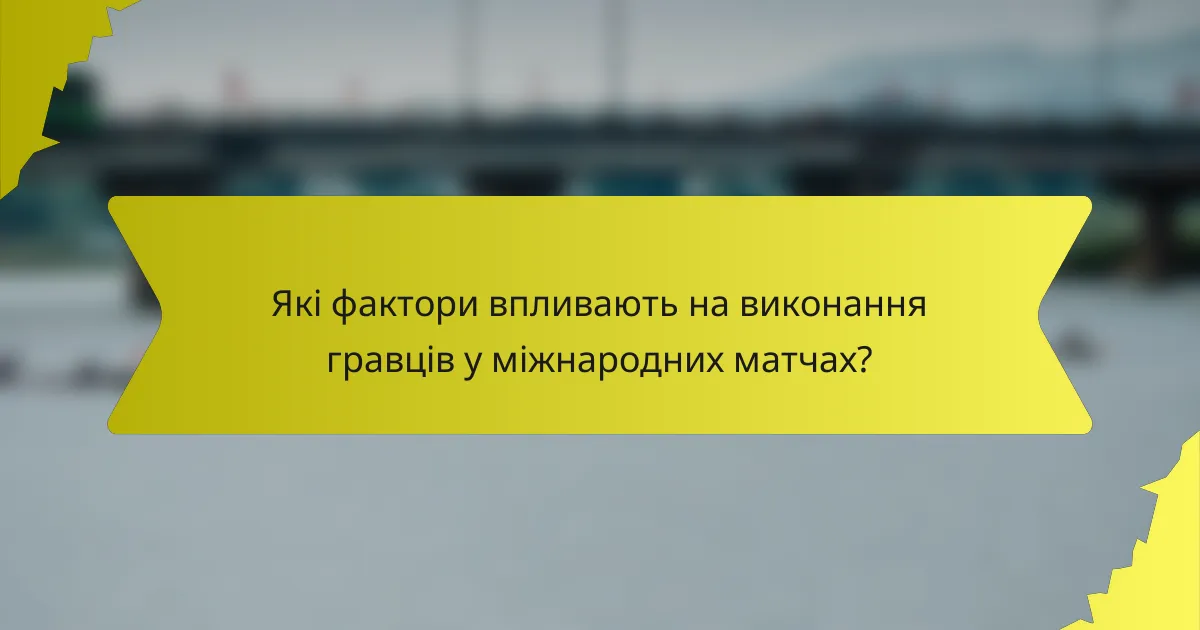 Які фактори впливають на виконання гравців у міжнародних матчах?