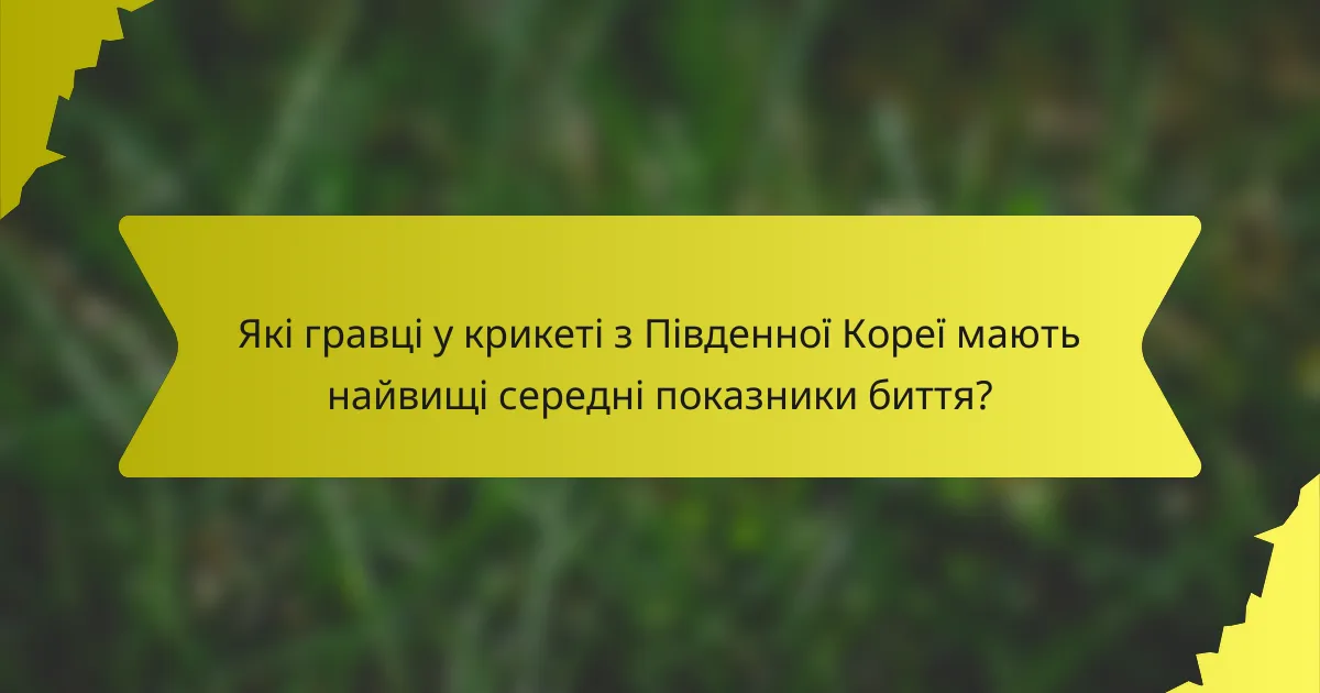 Які гравці у крикеті з Південної Кореї мають найвищі середні показники биття?