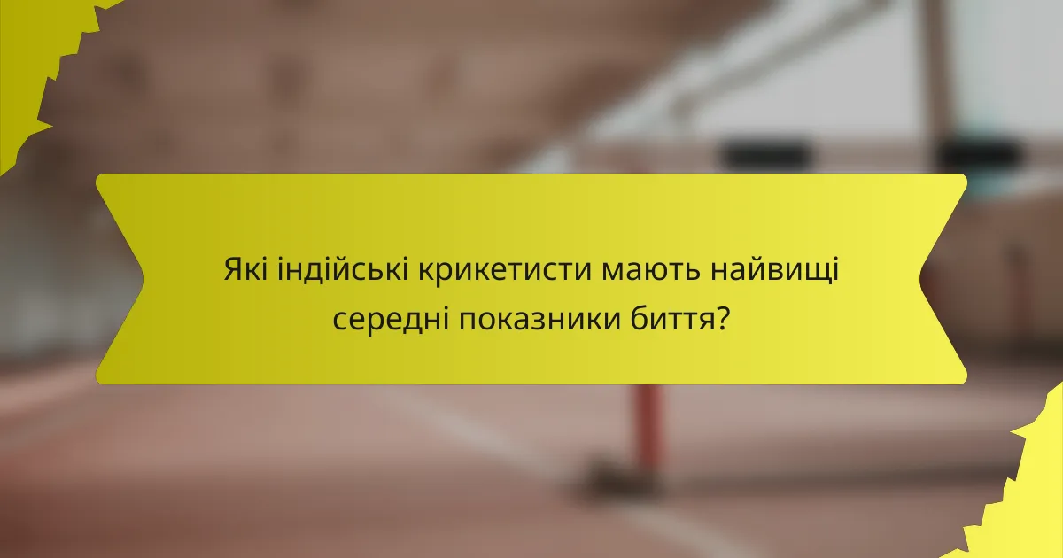Які індійські крикетисти мають найвищі середні показники биття?