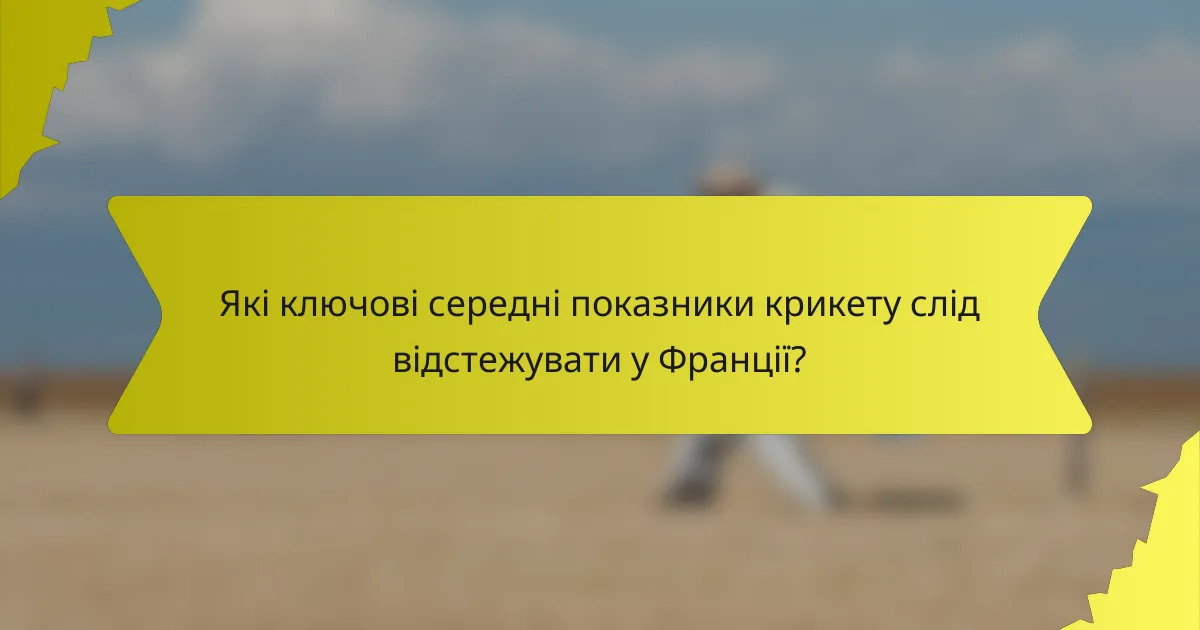 Які ключові середні показники крикету слід відстежувати у Франції?