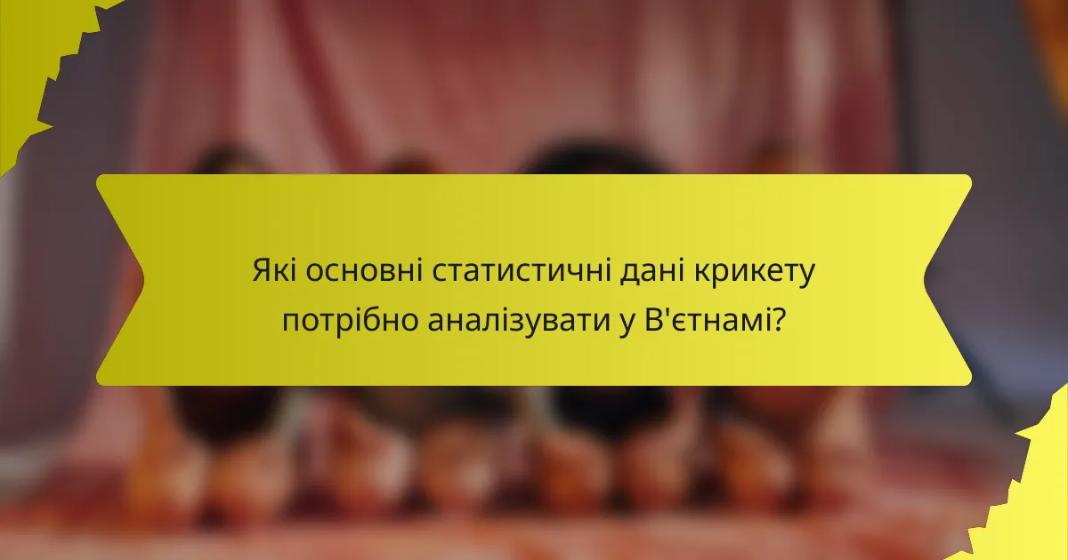 Які основні статистичні дані крикету потрібно аналізувати у В'єтнамі?