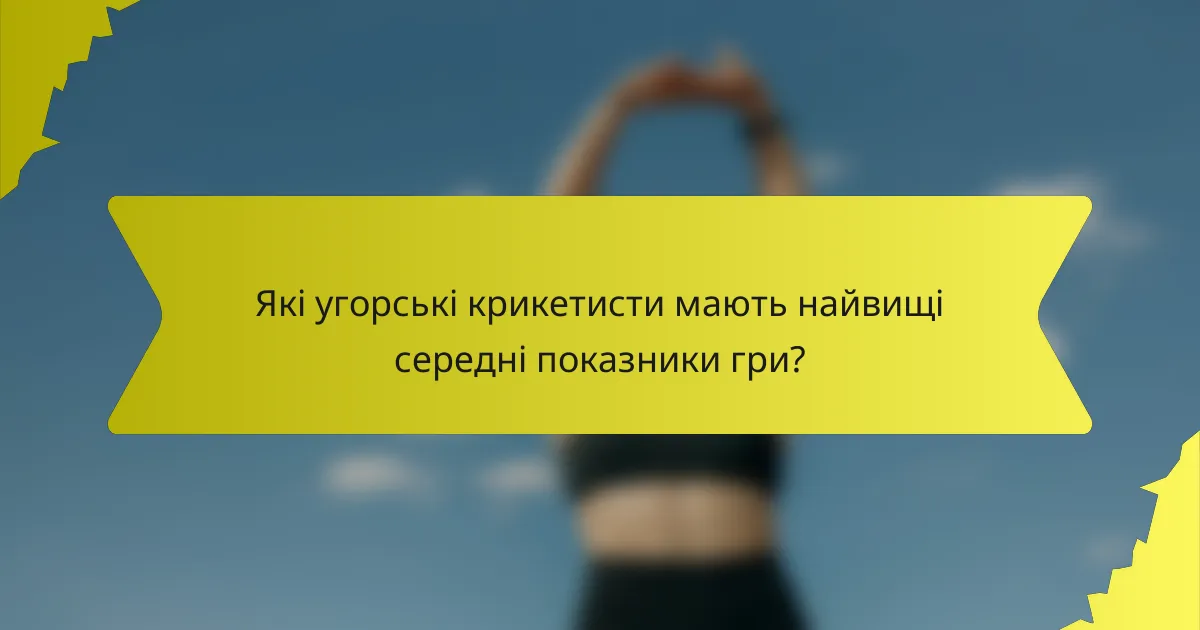 Які угорські крикетисти мають найвищі середні показники гри?