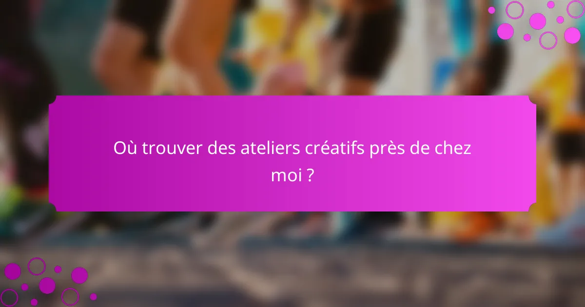 Où trouver des ateliers créatifs près de chez moi ?