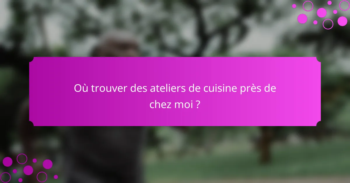 Où trouver des ateliers de cuisine près de chez moi ?