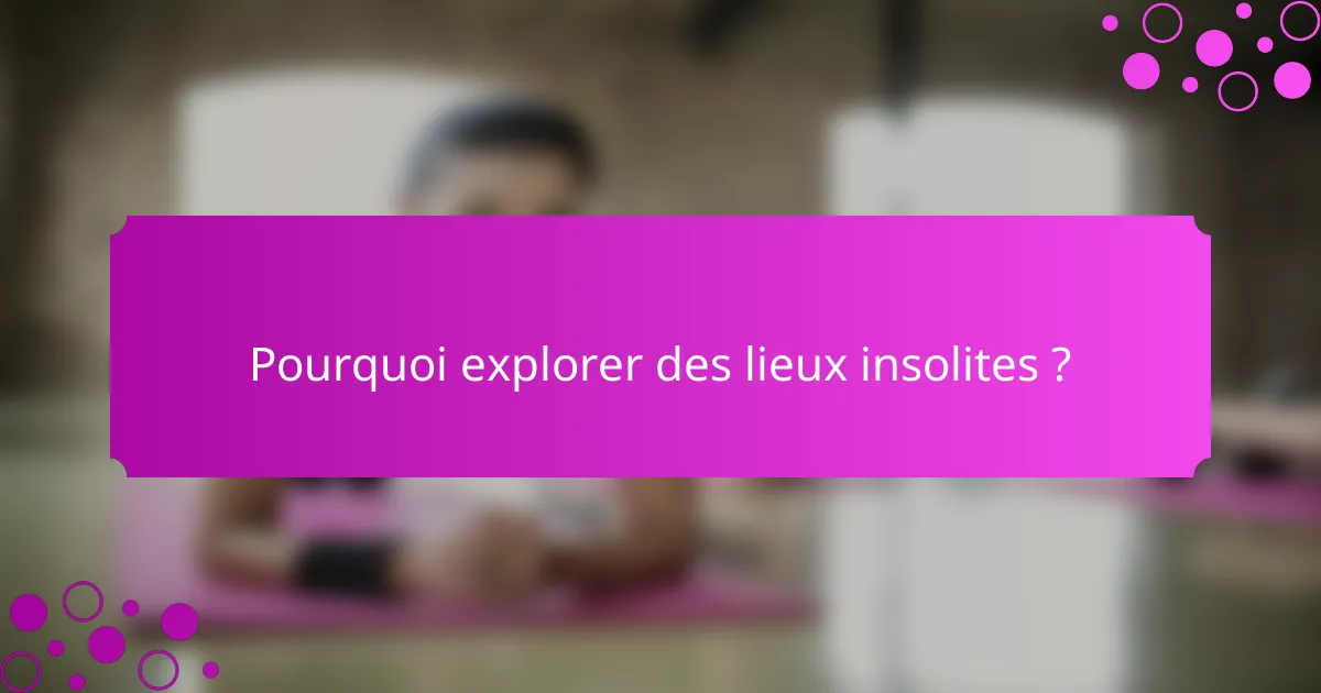 Pourquoi explorer des lieux insolites ?