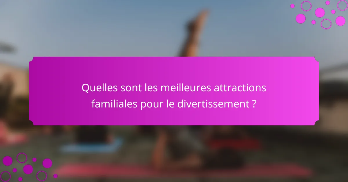 Quelles sont les meilleures attractions familiales pour le divertissement ?
