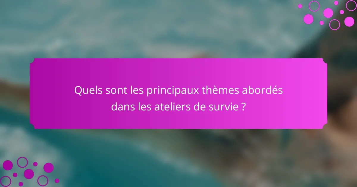 Quels sont les principaux thèmes abordés dans les ateliers de survie ?