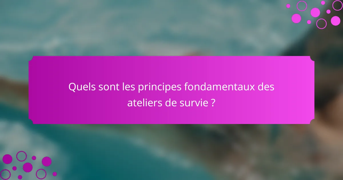 Quels sont les principes fondamentaux des ateliers de survie ?